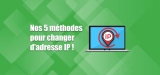 Changer adresse IP, pourquoi et comment ? Notre guide