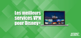 Quel est le meilleur VPN pour Disney Plus ? Notre comparatif 2026