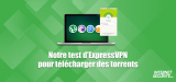 ExpressVPN P2P : Que vaut ce VPN pour le torrenting ?
