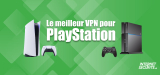 Comment choisir le bon VPN PS 3, 4 et 5 ? Notre classement