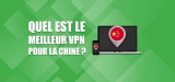 Meilleur VPN Chine : Notre guide complet (mis à jour pour 2026)