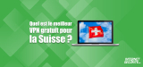 Quels sont les meilleurs VPN Suisse gratuit de 2026 ?