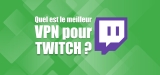 Les meilleurs VPN pour Twitch TV de 2026