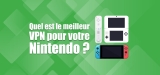 Les VPN Nintendo Switch, quels sont les meilleurs ?