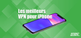 Les meilleurs VPN pour iPhone : notre top 5 en 2026