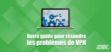 Votre VPN ne fonctionne pas ? Nous avons des solutions !
