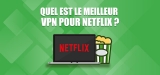 Quel VPN pour Netflix choisir en 2026 ?
